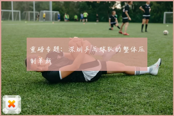 重磅专题：深圳乒乓球队的整体压制革新