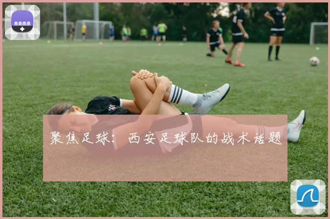 聚焦足球：西安足球队的战术话题