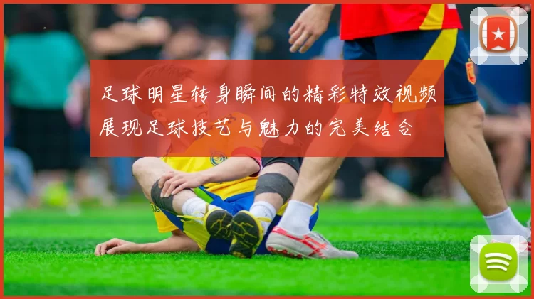 足球明星转身瞬间的精彩特效视频展现足球技艺与魅力的完美结合