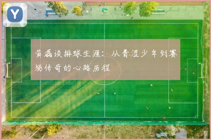 黄磊谈排球生涯：从青涩少年到赛场传奇的心路历程