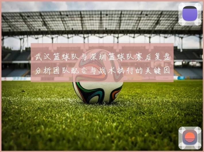 武汉篮球队与深圳篮球队赛后复盘分析团队配合与战术执行的关键因素