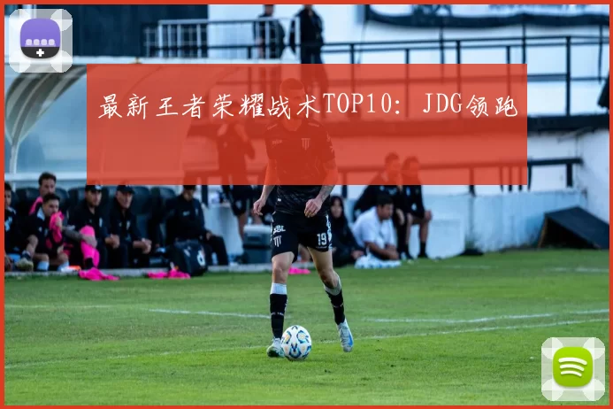 最新王者荣耀战术TOP10：JDG领跑