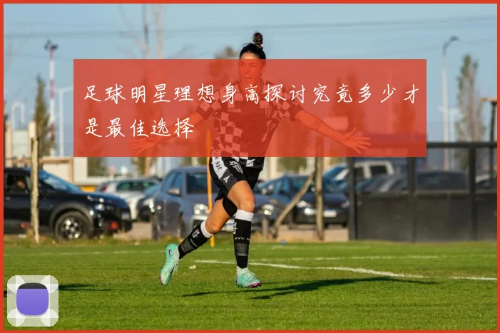 足球明星理想身高探讨究竟多少才是最佳选择