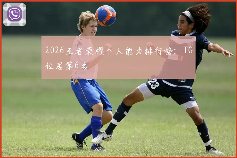 2026王者荣耀个人能力排行榜：IG位居第6名