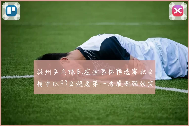 杭州乒乓球队在世界杯预选赛积分榜中以93分稳居第一名展现强劲实力