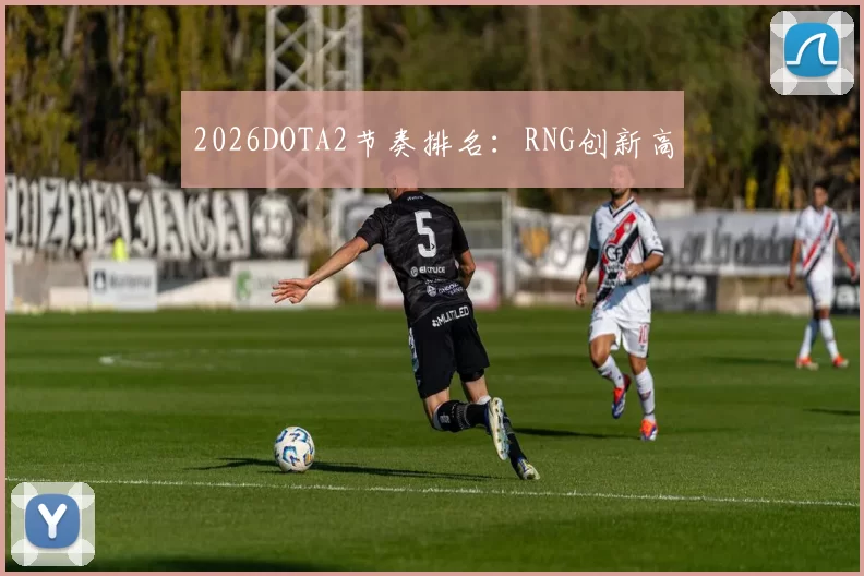 2026DOTA2节奏排名：RNG创新高