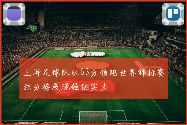 上海足球队以63分领跑世界锦标赛积分榜展现强劲实力
