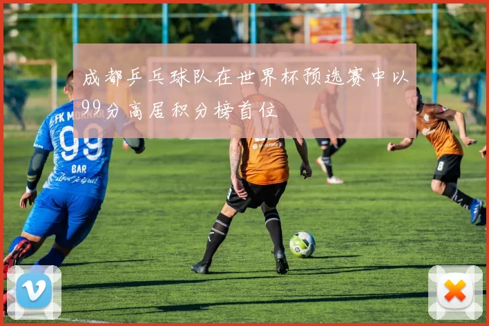 成都乒乓球队在世界杯预选赛中以99分高居积分榜首位