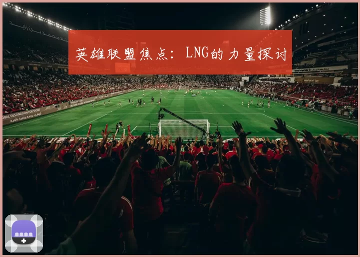 英雄联盟焦点：LNG的力量探讨